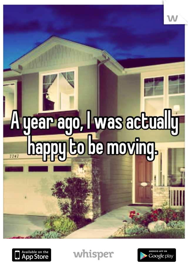 A year ago, I was actually happy to be moving. 