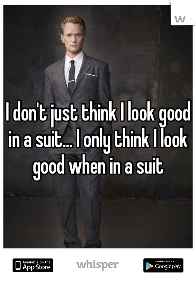 I don't just think I look good in a suit... I only think I look good when in a suit