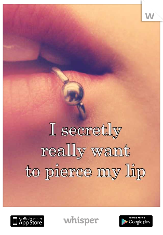 I secretly 
really want
to pierce my lip