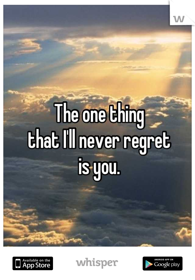 The one thing
that I'll never regret 
is you.
