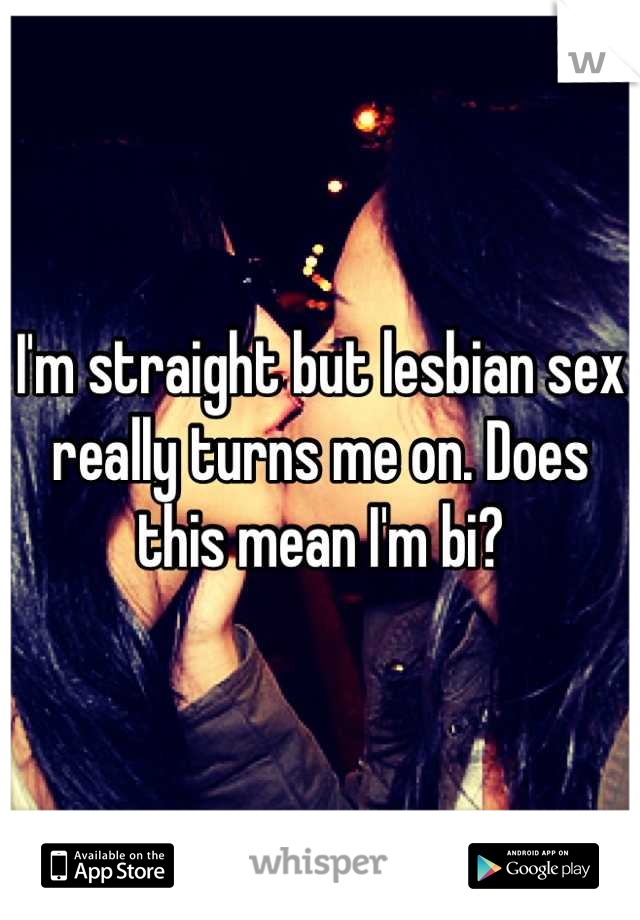 I'm straight but lesbian sex really turns me on. Does this mean I'm bi?