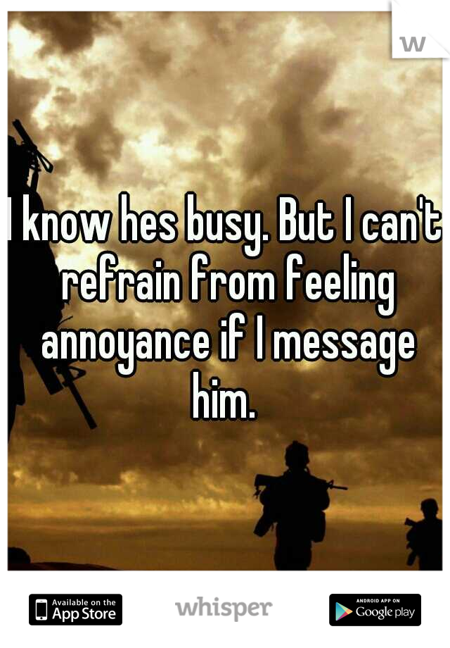I know hes busy. But I can't refrain from feeling annoyance if I message him. 