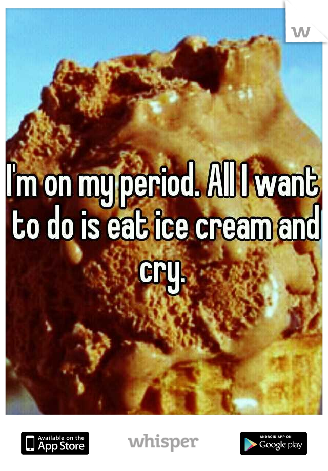 I'm on my period. All I want to do is eat ice cream and cry. 