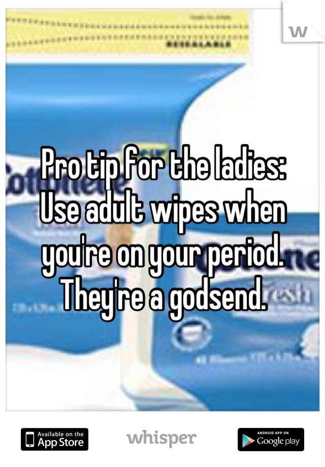 Pro tip for the ladies:
Use adult wipes when you're on your period. They're a godsend.