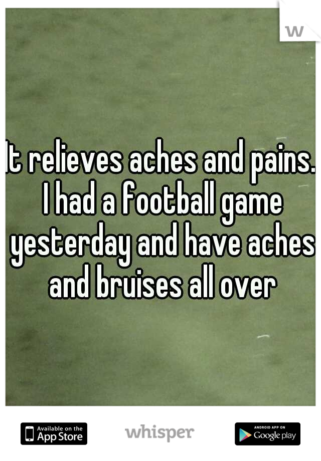 It relieves aches and pains. I had a football game yesterday and have aches and bruises all over