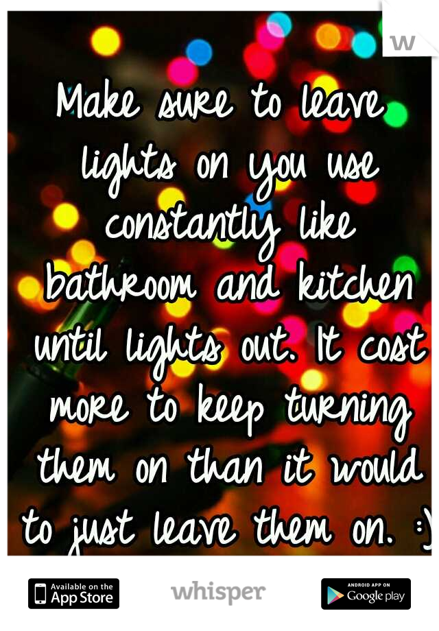 Make sure to leave lights on you use constantly like bathroom and kitchen until lights out. It cost more to keep turning them on than it would to just leave them on. :) 