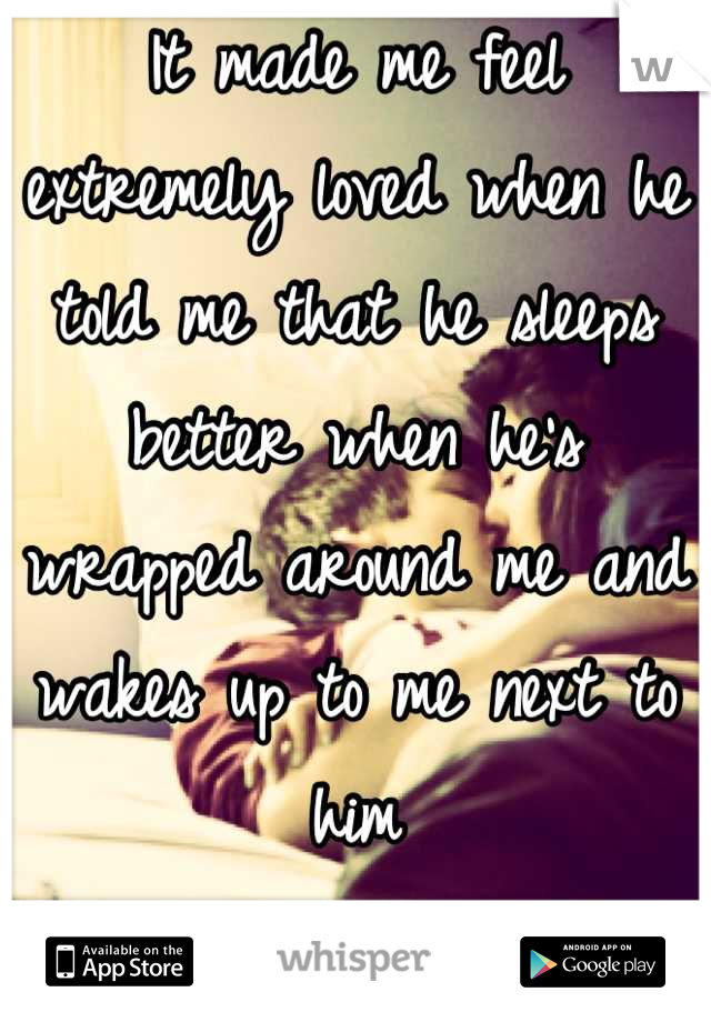 It made me feel extremely loved when he told me that he sleeps better when he's wrapped around me and wakes up to me next to him
<3