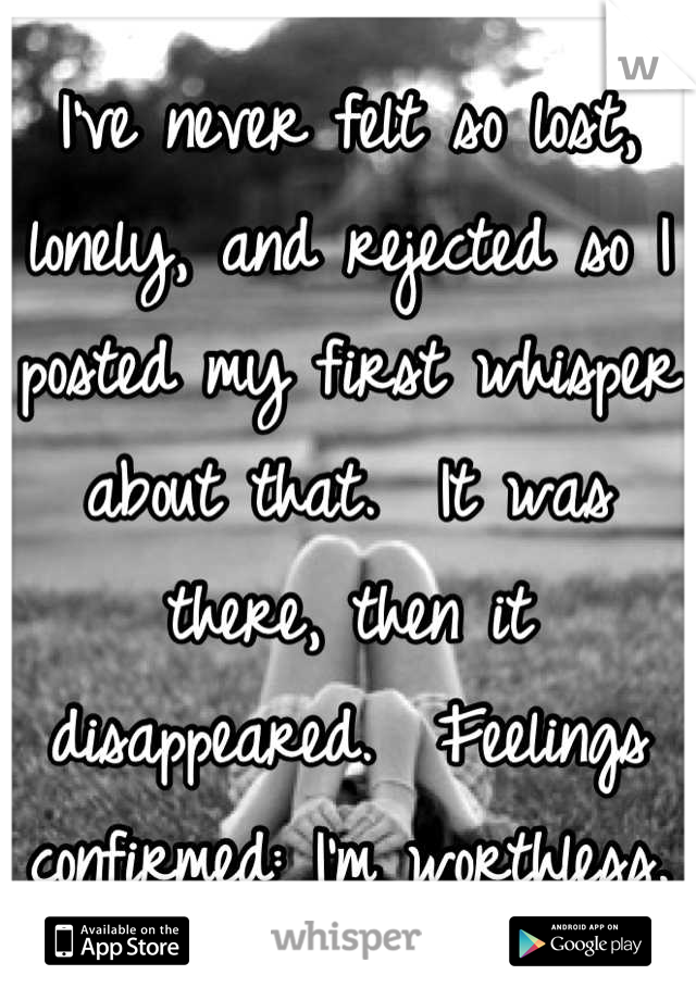 I've never felt so lost, lonely, and rejected so I posted my first whisper about that.  It was there, then it disappeared.  Feelings confirmed: I'm worthless.