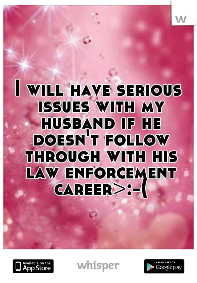 I will have serious issues with my husband if he doesn't follow through with his law enforcement career>:-(