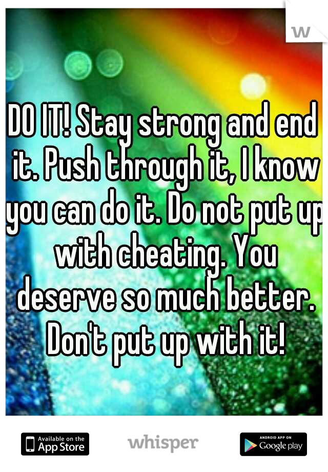 DO IT! Stay strong and end it. Push through it, I know you can do it. Do not put up with cheating. You deserve so much better. Don't put up with it!