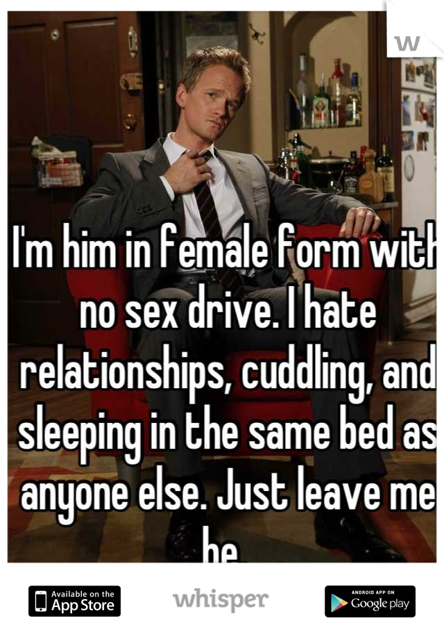 I'm him in female form with no sex drive. I hate relationships, cuddling, and sleeping in the same bed as anyone else. Just leave me be. 