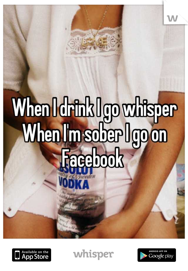 When I drink I go whisper
When I'm sober I go on Facebook 
