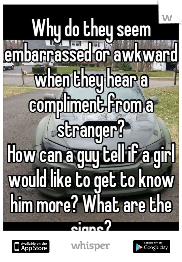 Why do they seem embarrassed or awkward when they hear a compliment from a stranger?
How can a guy tell if a girl would like to get to know him more? What are the signs?