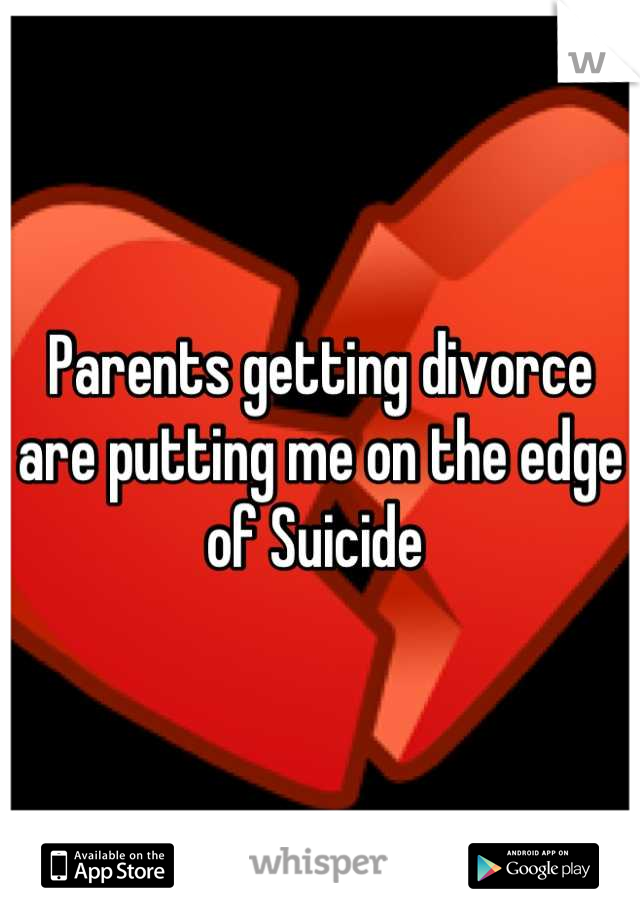 Parents getting divorce are putting me on the edge of Suicide 