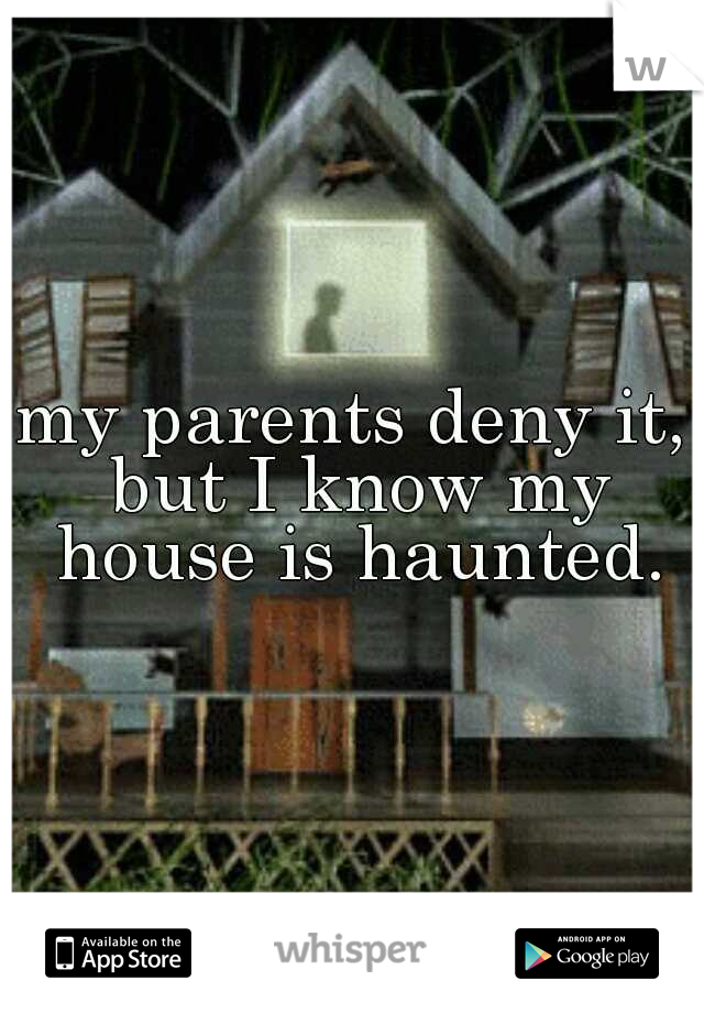 my parents deny it, but I know my house is haunted.