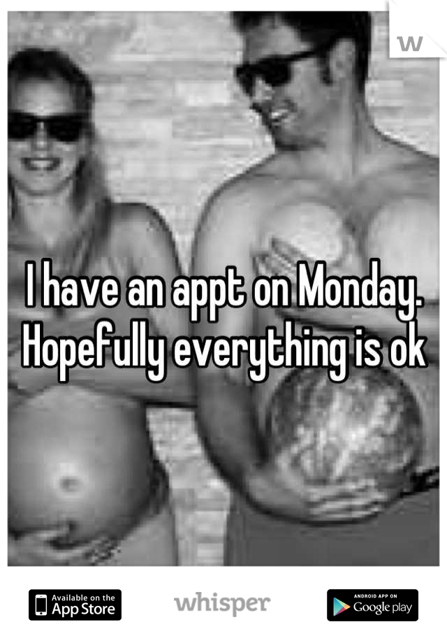 I have an appt on Monday. Hopefully everything is ok