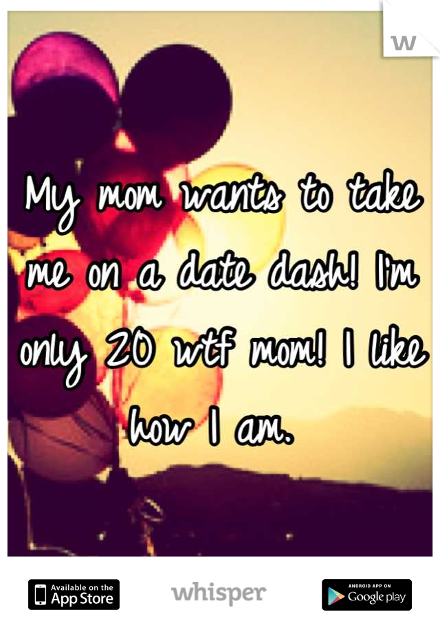 My mom wants to take me on a date dash! I'm only 20 wtf mom! I like how I am. 