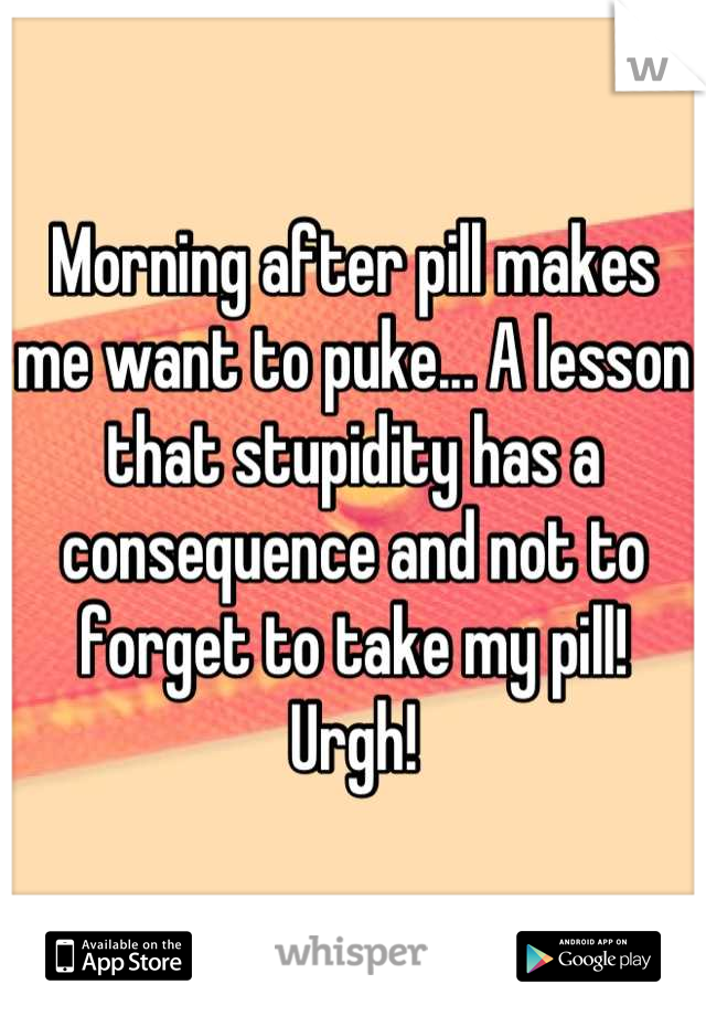Morning after pill makes me want to puke... A lesson that stupidity has a consequence and not to forget to take my pill! Urgh!