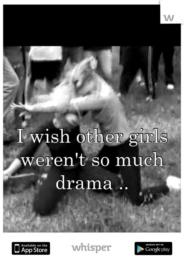 I wish other girls weren't so much drama ..