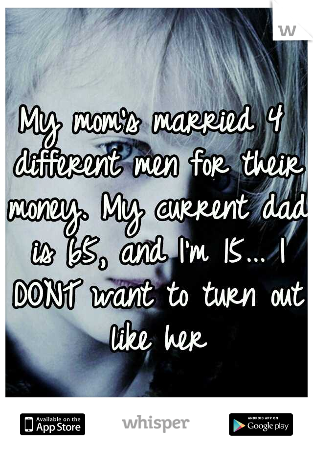 My mom's married 4 different men for their money. My current dad is 65, and I'm 15... I DONT want to turn out like her
