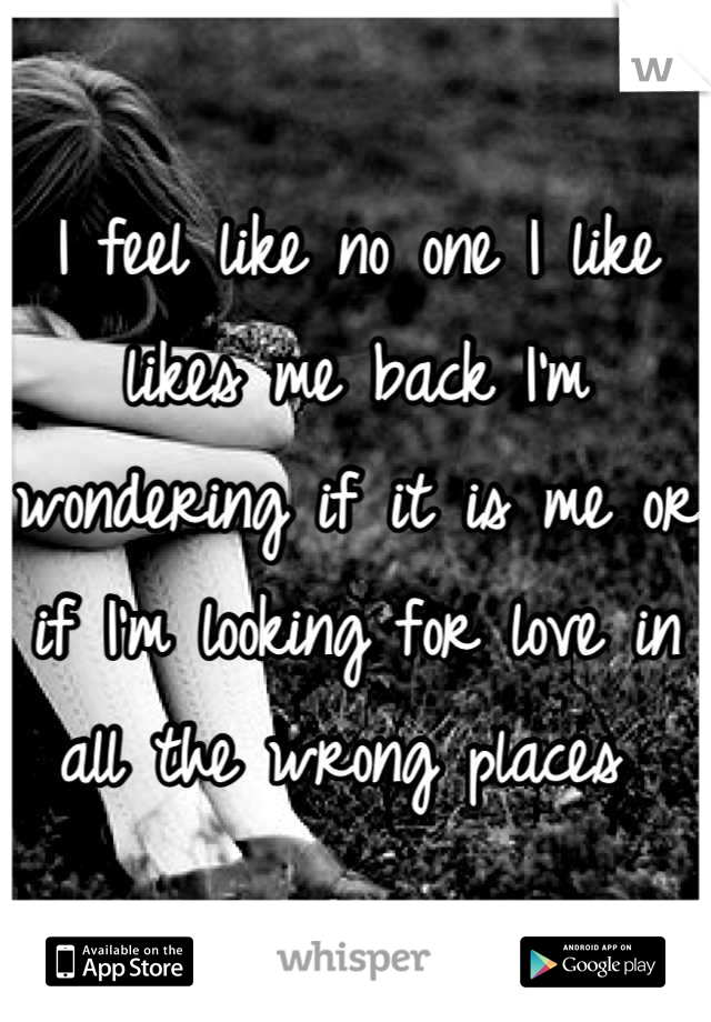 I feel like no one I like likes me back I'm wondering if it is me or if I'm looking for love in all the wrong places 