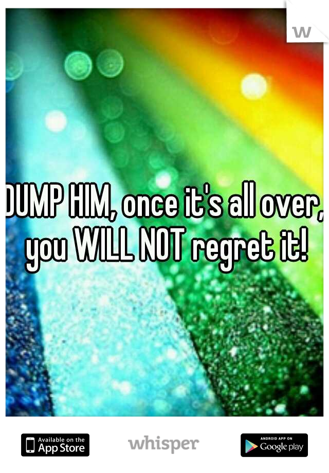 DUMP HIM, once it's all over, you WILL NOT regret it!