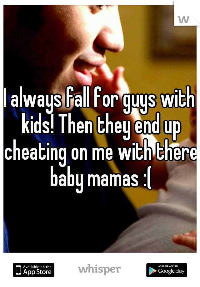 I always fall for guys with kids! Then they end up cheating on me with there baby mamas :(