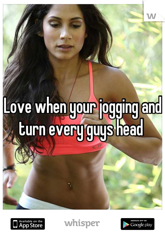 Love when your jogging and turn every guys head 