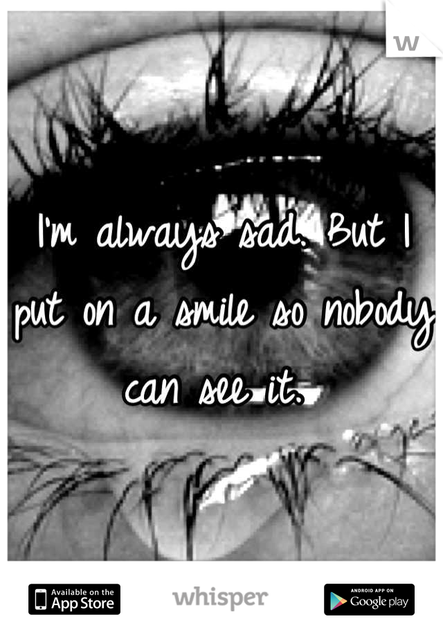 I'm always sad. But I put on a smile so nobody can see it. 