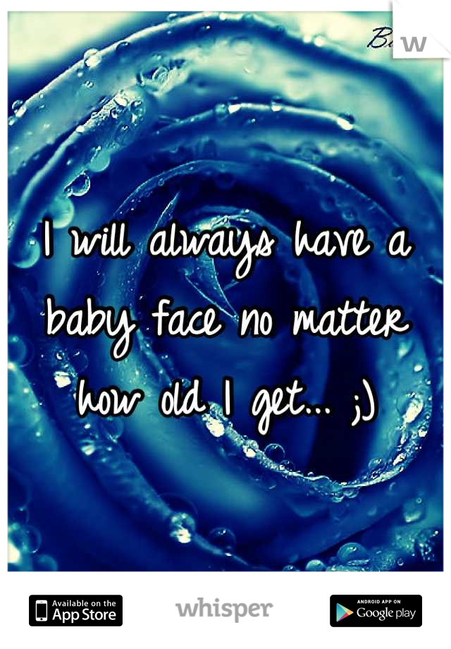 I will always have a baby face no matter how old I get... ;)