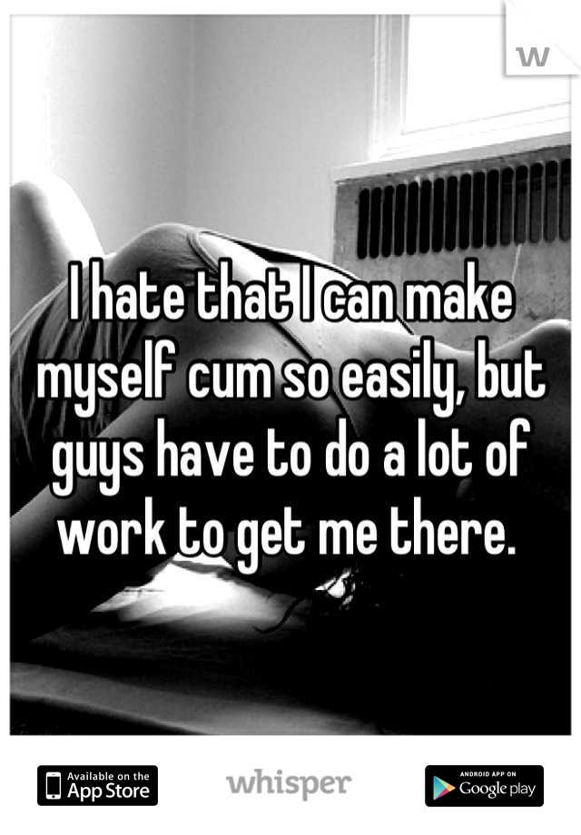 I hate that I can make myself cum so easily, but guys have to do a lot of work to get me there. 