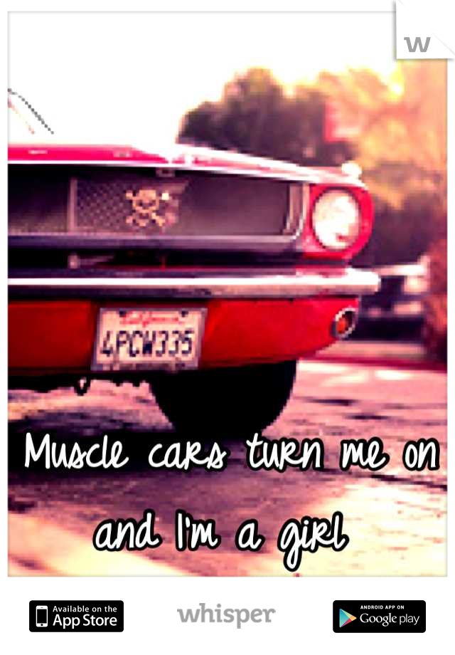 Muscle cars turn me on and I'm a girl 