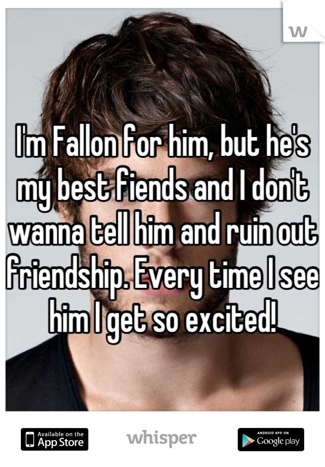 I'm Fallon for him, but he's my best fiends and I don't wanna tell him and ruin out friendship. Every time I see him I get so excited!