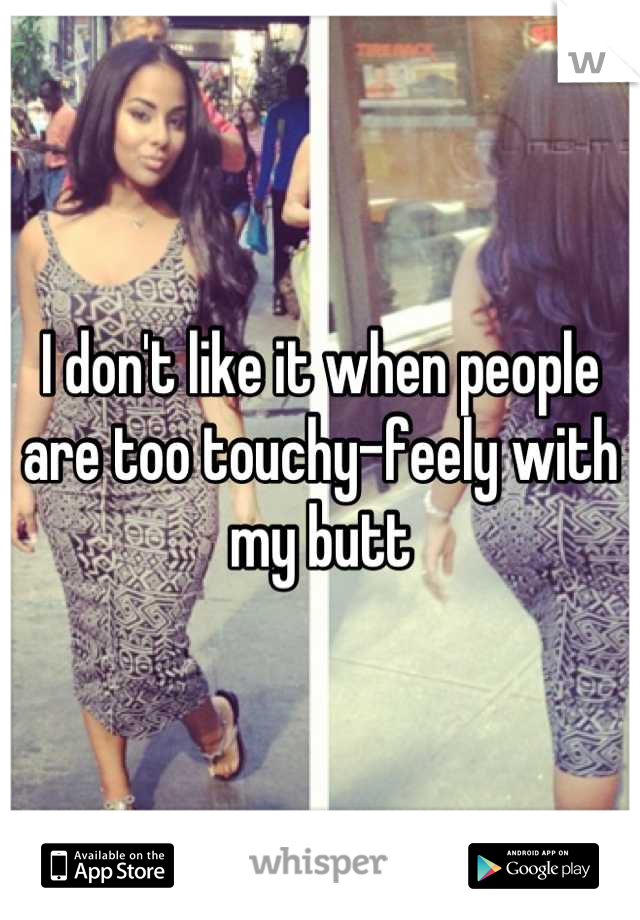 I don't like it when people are too touchy-feely with my butt