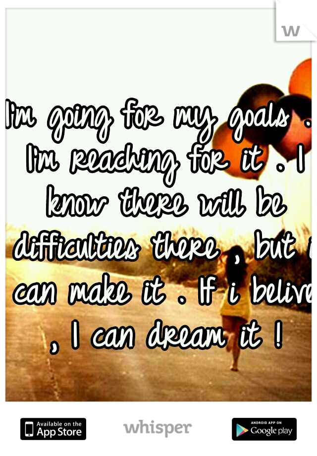 I'm going for my goals . I'm reaching for it . I know there will be difficulties there , but i can make it . If i belive , I can dream it !