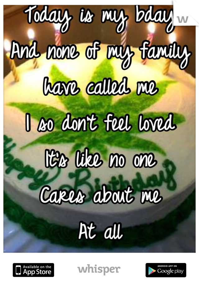 Today is my bday 
And none of my family 
have called me 
I so don't feel loved 
It's like no one 
Cares about me
At all 
Wanna get high n 4get
