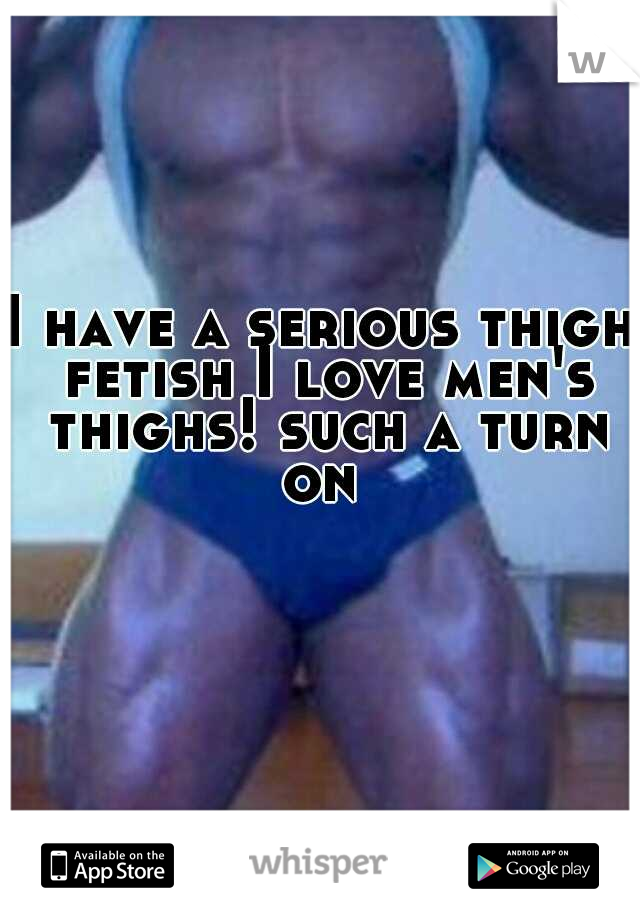 I have a serious thigh fetish I love men's thighs! such a turn on 