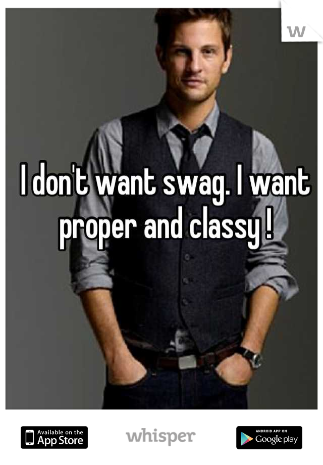 I don't want swag. I want proper and classy !