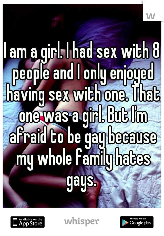 I am a girl. I had sex with 8 people and I only enjoyed having sex with one. That one was a girl. But I'm afraid to be gay because my whole family hates gays. 