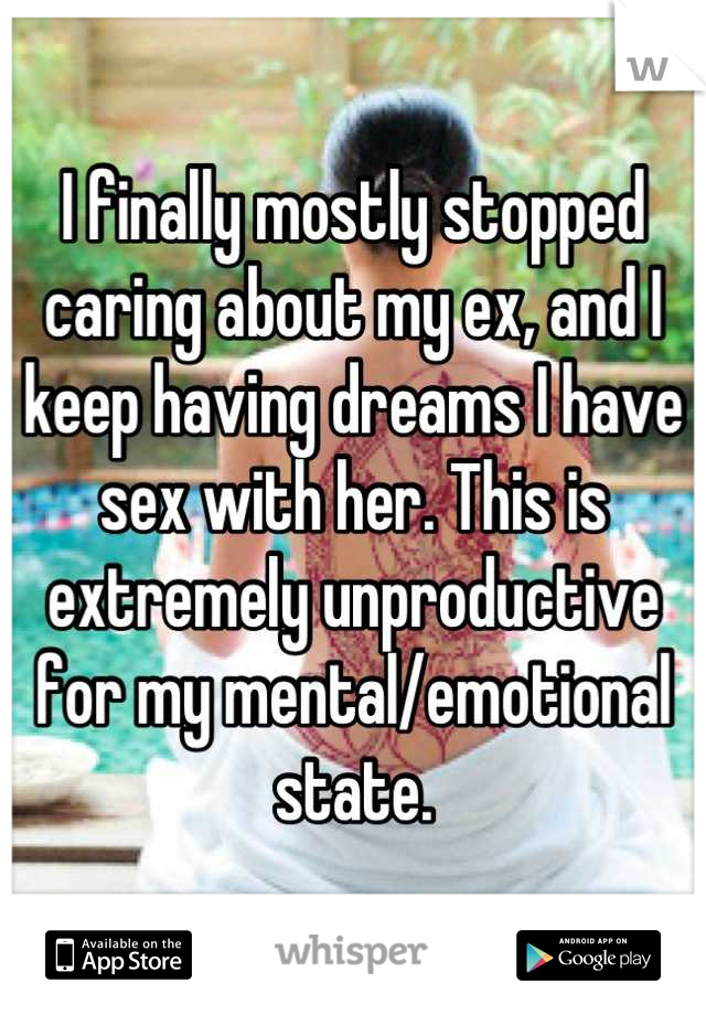I finally mostly stopped caring about my ex, and I keep having dreams I have sex with her. This is extremely unproductive for my mental/emotional state.