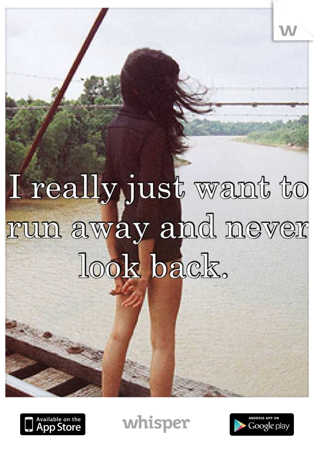 I really just want to run away and never look back. 