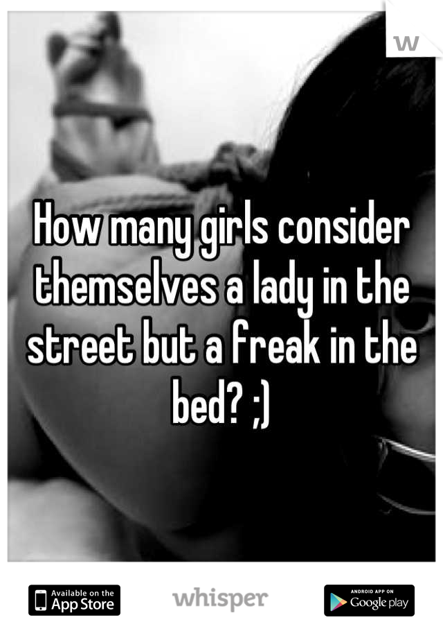 How many girls consider themselves a lady in the street but a freak in the bed? ;)