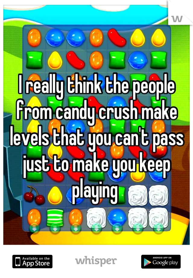 I really think the people from candy crush make levels that you can't pass just to make you keep playing 
