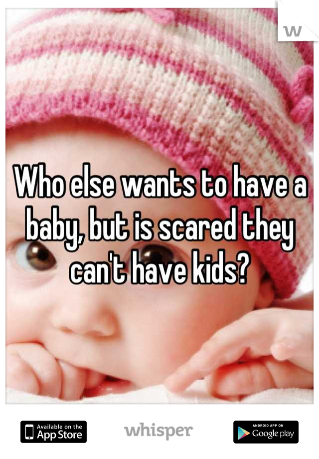 Who else wants to have a baby, but is scared they can't have kids?