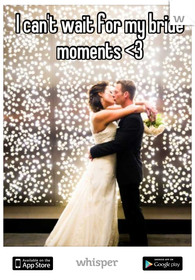 I can't wait for my bride moments <3