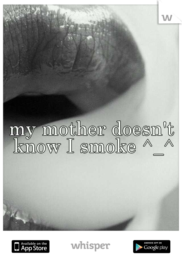 my mother doesn't know I smoke ^_^