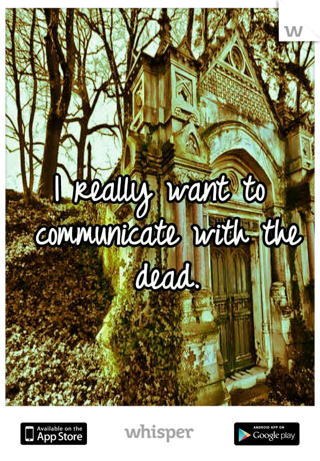 I really want to communicate with the dead.