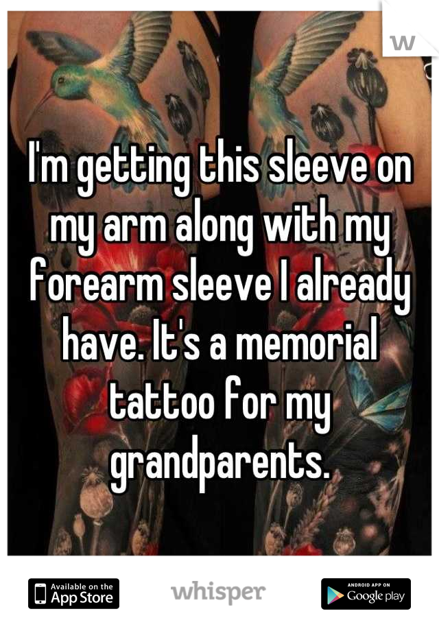 I'm getting this sleeve on my arm along with my forearm sleeve I already have. It's a memorial tattoo for my grandparents.