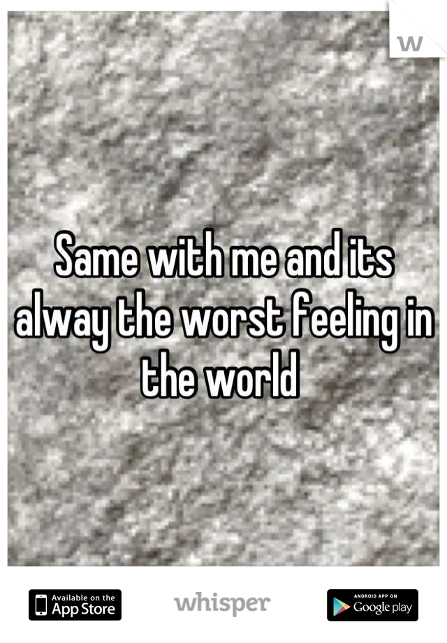 Same with me and its alway the worst feeling in the world 