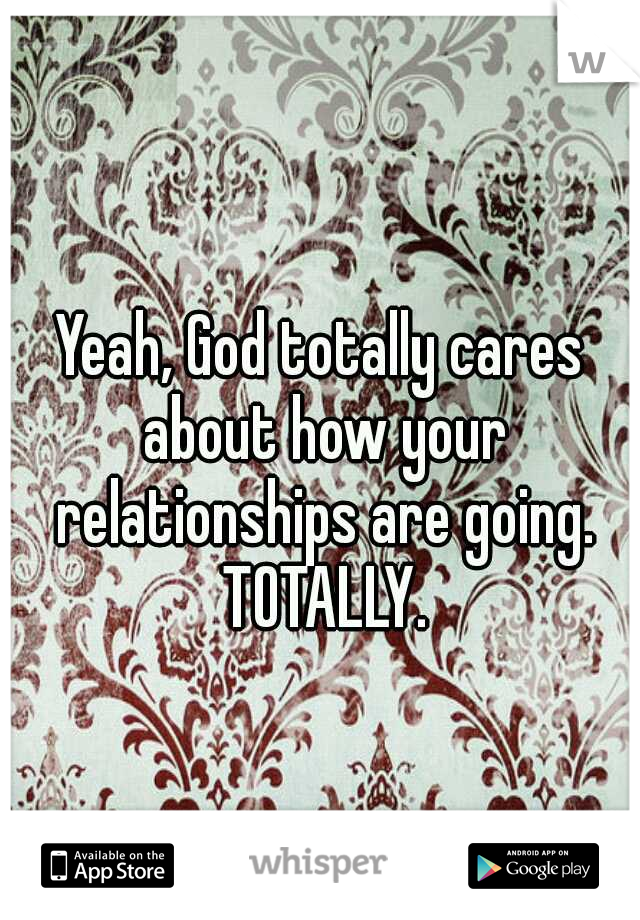 Yeah, God totally cares about how your relationships are going. TOTALLY.